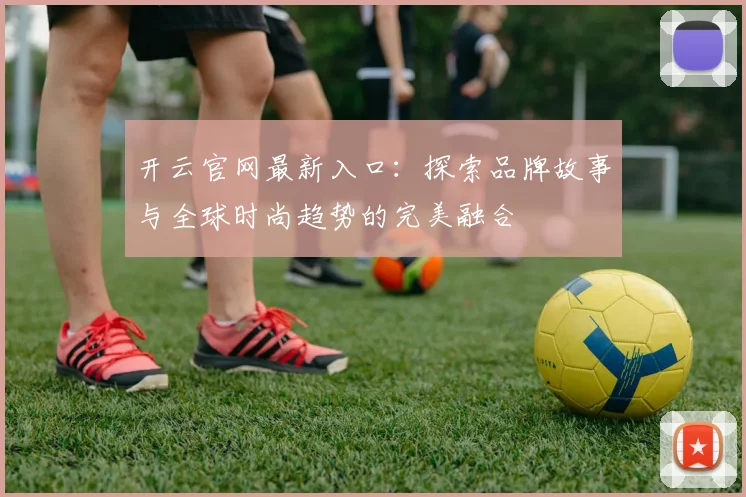 开云官网最新入口：探索品牌故事与全球时尚趋势的完美融合