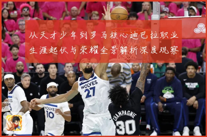 从天才少年到罗马核心迪巴拉职业生涯起伏与荣耀全景解析深度观察战术观察