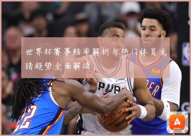 世界杯赛事赔率解析与热门体育竞猜趋势全面解读