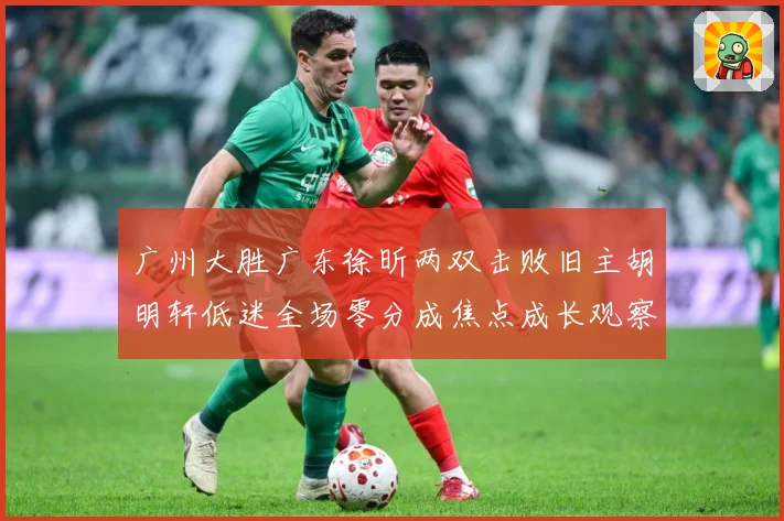 广州大胜广东徐昕两双击败旧主胡明轩低迷全场零分成焦点成长观察