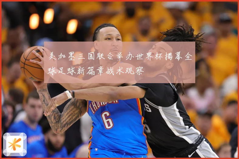 美加墨三国联合举办世界杯揭幕全球足球新篇章战术观察