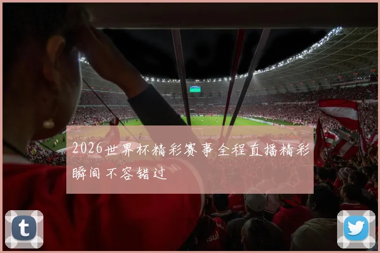 2026世界杯精彩赛事全程直播精彩瞬间不容错过