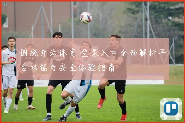 围绕开云体育 登录入口全面解析平台功能与安全体验指南