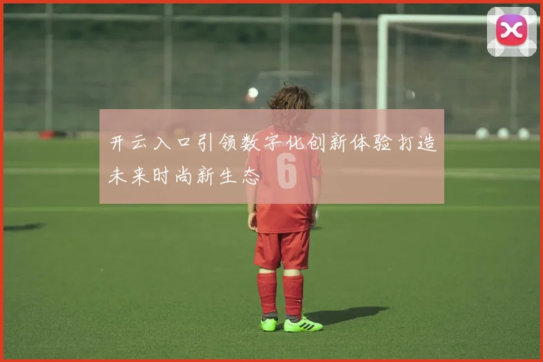 开云入口引领数字化创新体验打造未来时尚新生态