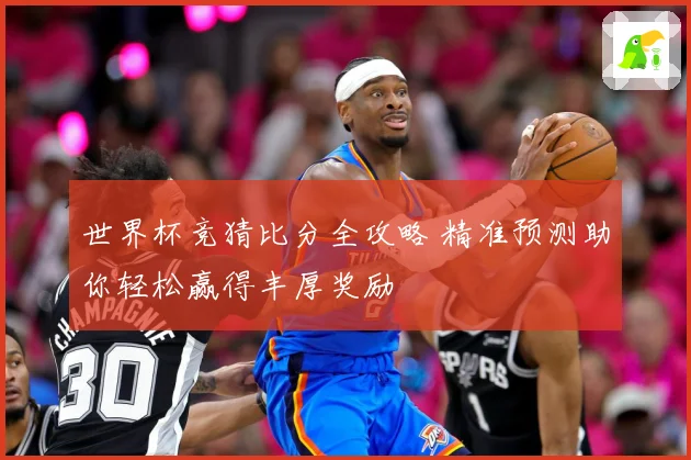 世界杯竞猜比分全攻略 精准预测助你轻松赢得丰厚奖励
