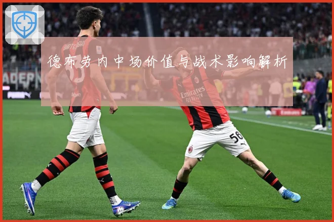 德布劳内中场价值与战术影响解析
