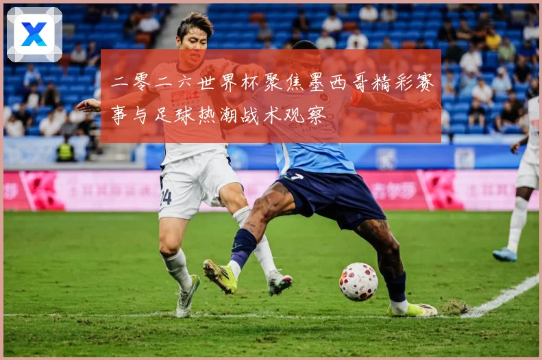 二零二六世界杯聚焦墨西哥精彩赛事与足球热潮战术观察