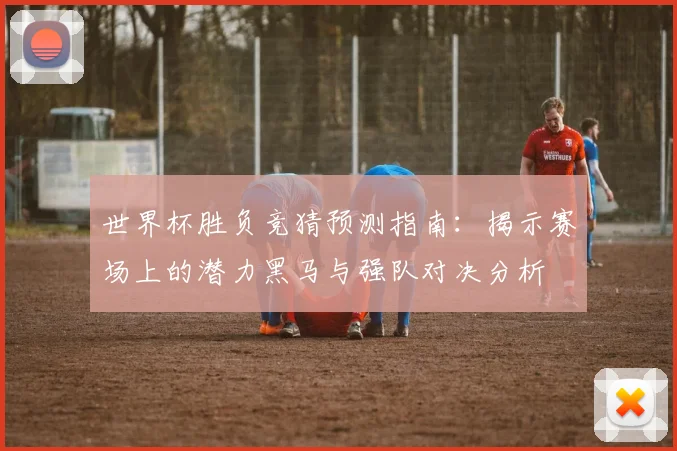 世界杯胜负竞猜预测指南：揭示赛场上的潜力黑马与强队对决分析
