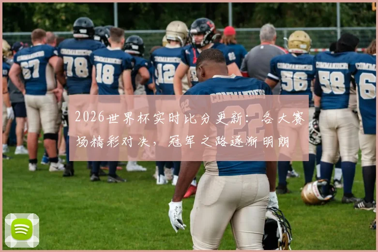 2026世界杯实时比分更新：各大赛场精彩对决，冠军之路逐渐明朗