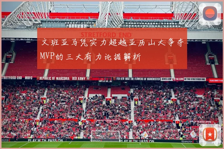 文班亚马凭实力超越亚历山大争夺MVP的三大有力论据解析
