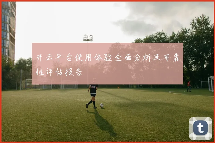 开云平台使用体验全面分析及可靠性评估报告