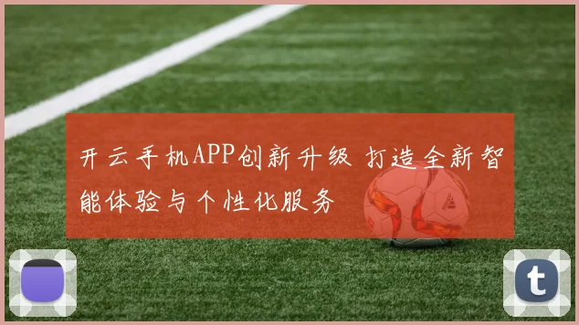开云手机APP创新升级 打造全新智能体验与个性化服务