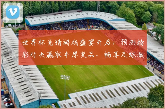 世界杯竞猜游戏盛宴开启，预测精彩对决赢取丰厚奖品，畅享足球激情时刻