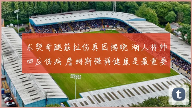 东契奇腿筋拉伤真因揭晓 湖人将帅回应伤病 詹姆斯强调健康是最重要财富