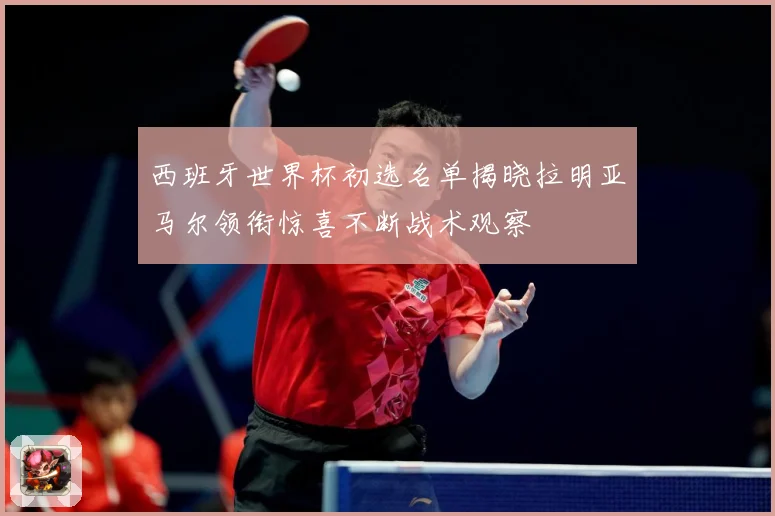 西班牙世界杯初选名单揭晓拉明亚马尔领衔惊喜不断战术观察
