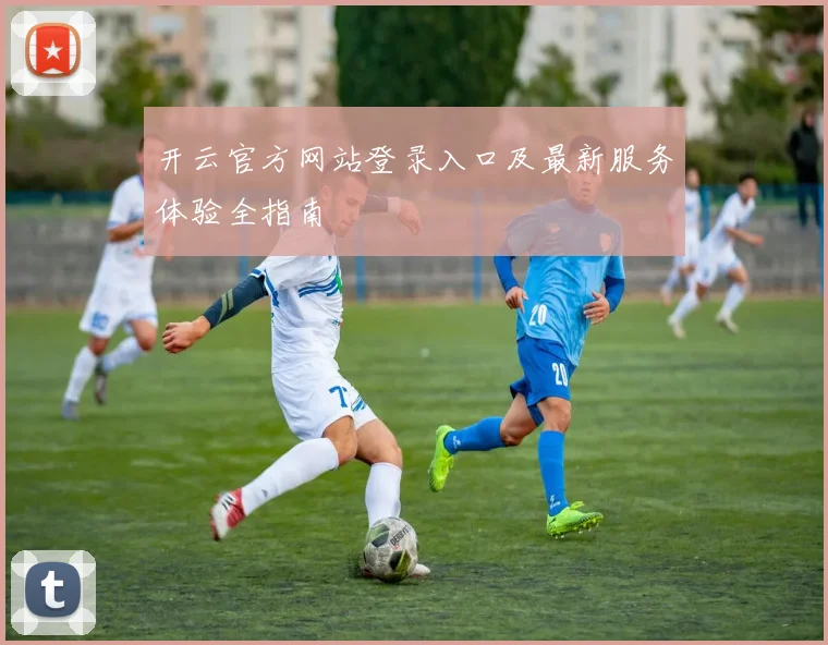 开云官方网站登录入口及最新服务体验全指南