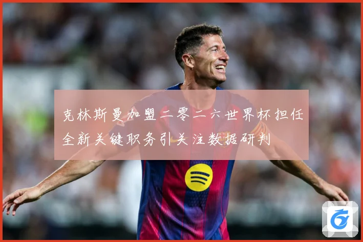 克林斯曼加盟二零二六世界杯担任全新关键职务引关注数据研判