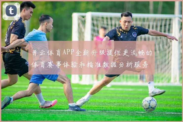开云体育APP全新升级提供更流畅的体育赛事体验和精准数据分析服务