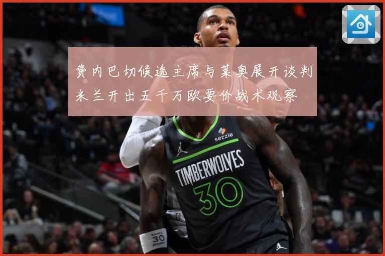 费内巴切候选主席与莱奥展开谈判米兰开出五千万欧要价战术观察