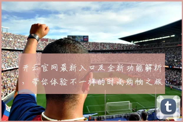 开云官网最新入口及全新功能解析，带你体验不一样的时尚购物之旅