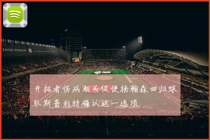 开拓者伤病潮或促使杨瀚森回归球队斯普利特确认这一选项