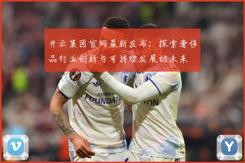 开云集团官网最新发布：探索奢侈品行业创新与可持续发展的未来