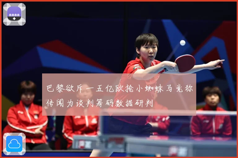 巴黎欲斥一五亿欧抢小蜘蛛马竞称传闻为谈判筹码数据研判