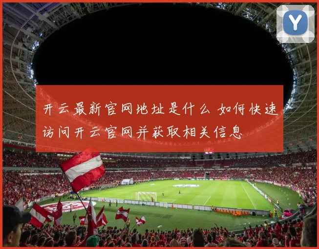 开云最新官网地址是什么 如何快速访问开云官网并获取相关信息