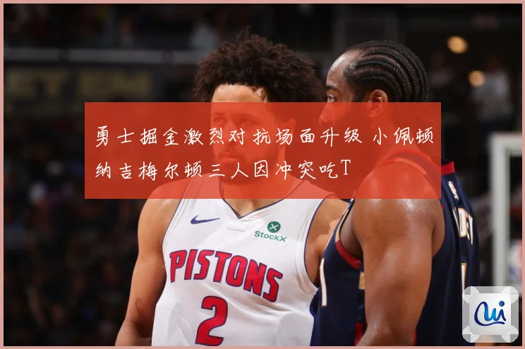 勇士掘金激烈对抗场面升级 小佩顿纳吉梅尔顿三人因冲突吃T