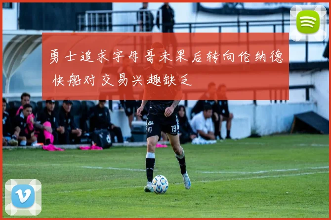 勇士追求字母哥未果后转向伦纳德 快船对交易兴趣缺乏