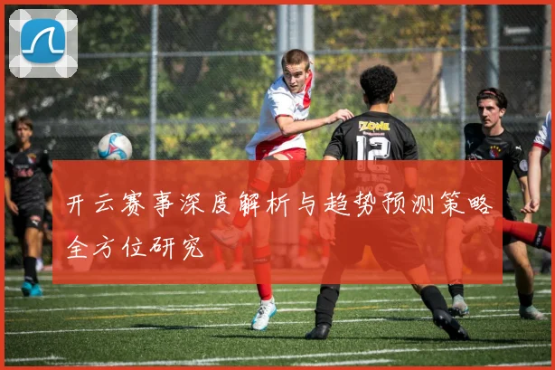 开云赛事深度解析与趋势预测策略全方位研究