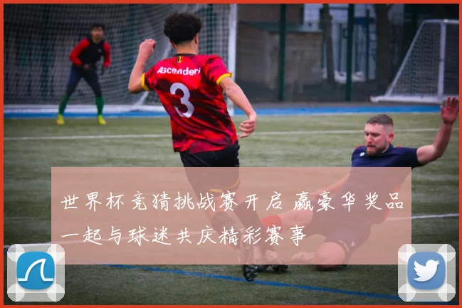 世界杯竞猜挑战赛开启 赢豪华奖品一起与球迷共庆精彩赛事