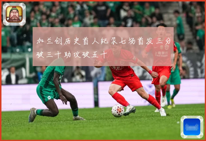 加兰创历史首人纪录七场首发三分破三十助攻破五十