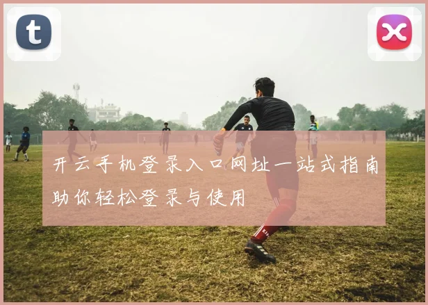 开云手机登录入口网址一站式指南助你轻松登录与使用