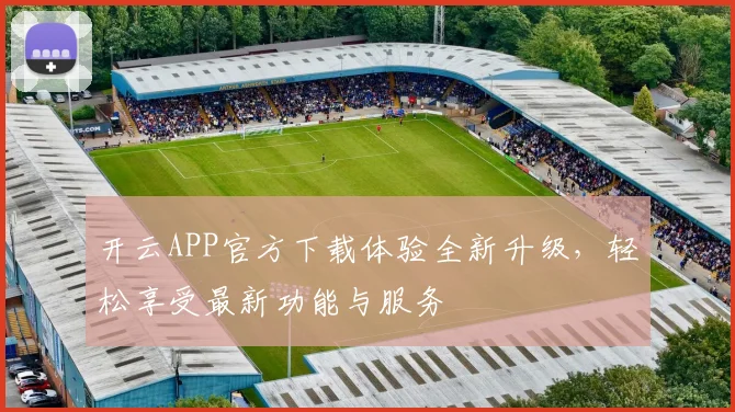 开云APP官方下载体验全新升级，轻松享受最新功能与服务