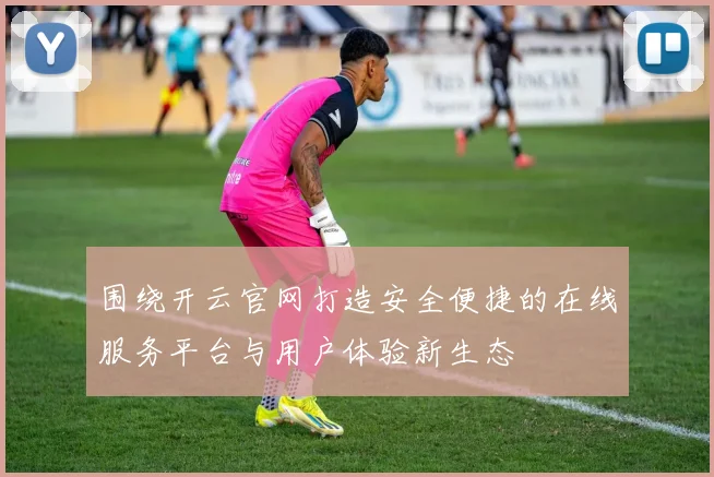 围绕开云官网打造安全便捷的在线服务平台与用户体验新生态
