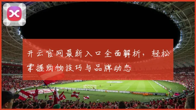 开云官网最新入口全面解析，轻松掌握购物技巧与品牌动态