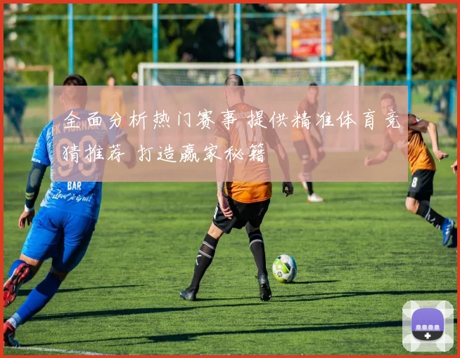 全面分析热门赛事 提供精准体育竞猜推荐 打造赢家秘籍