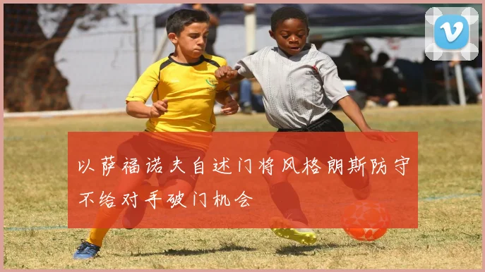 以萨福诺夫自述门将风格朗斯防守不给对手破门机会