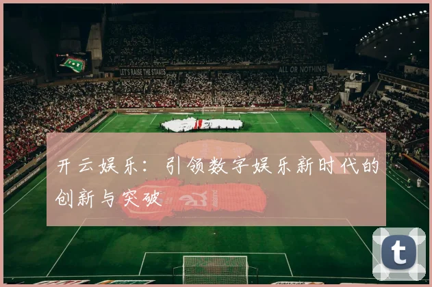 开云娱乐：引领数字娱乐新时代的创新与突破