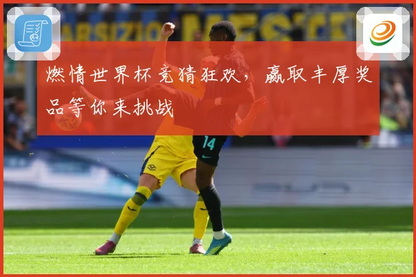 燃情世界杯竞猜狂欢，赢取丰厚奖品等你来挑战