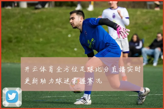 开云体育全方位足球比分直播实时更新助力球迷掌握赛况