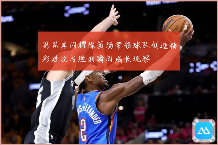 恩昆库闪耀绿茵场带领球队创造精彩进攻与胜利瞬间成长观察