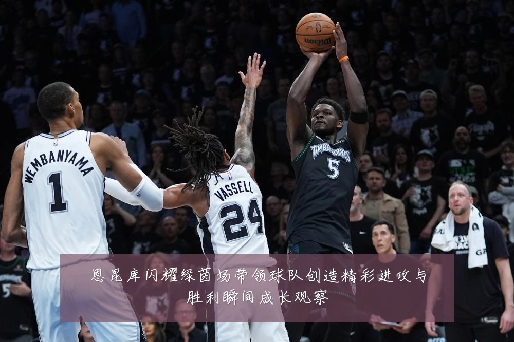 恩昆库闪耀绿茵场带领球队创造精彩进攻与胜利瞬间成长观察