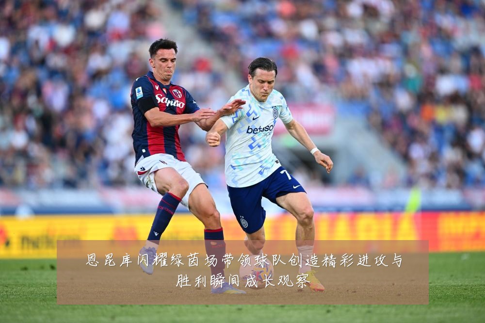 恩昆库闪耀绿茵场带领球队创造精彩进攻与胜利瞬间成长观察