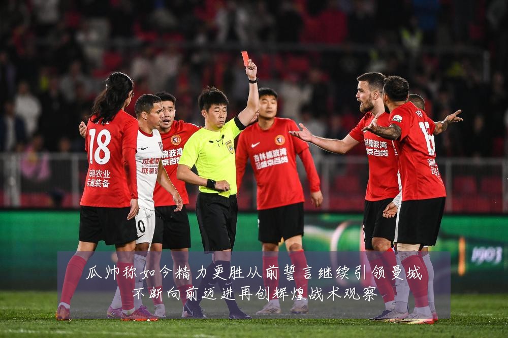 瓜帅称如今精力更胜从前誓言继续引领曼城不断向前迈进再创辉煌战术观察