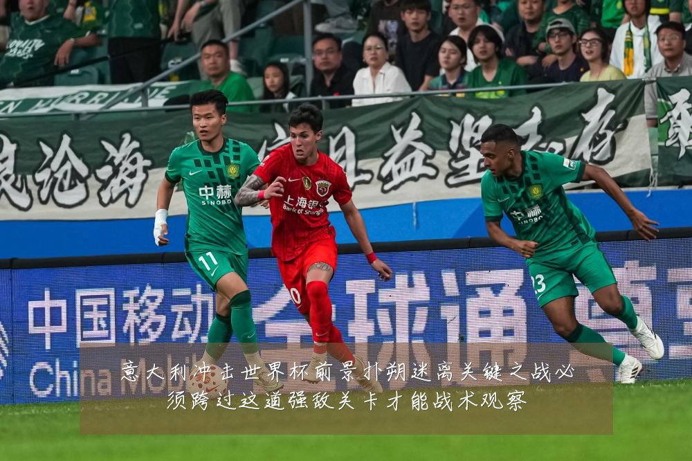 意大利冲击世界杯前景扑朔迷离关键之战必须跨过这道强敌关卡才能战术观察