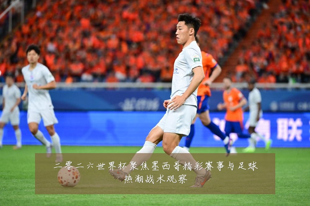 二零二六世界杯聚焦墨西哥精彩赛事与足球热潮战术观察