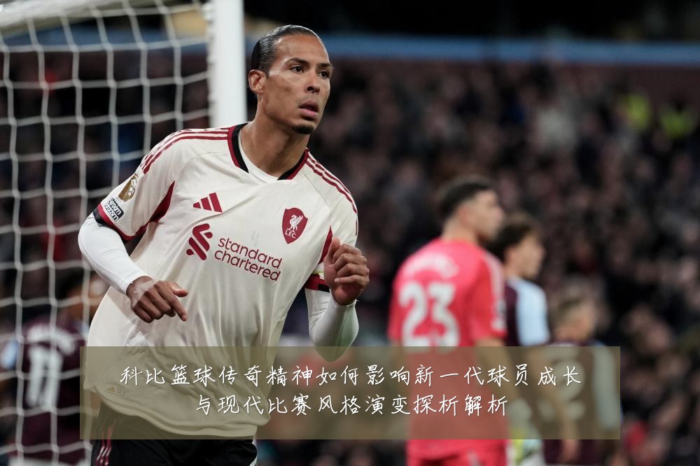 科比篮球传奇精神如何影响新一代球员成长与现代比赛风格演变探析解析
