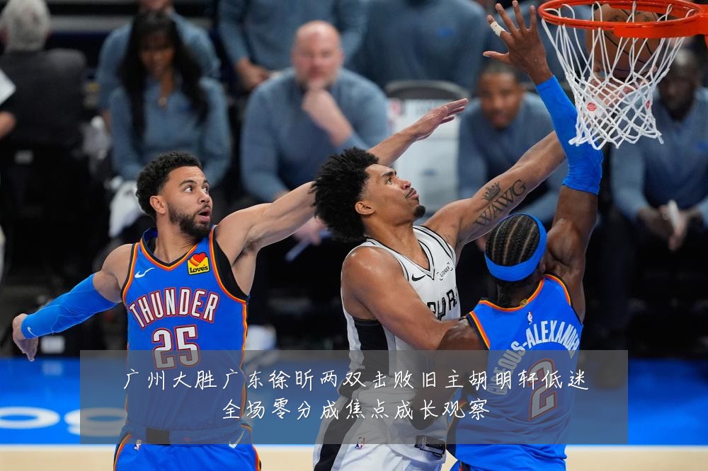 广州大胜广东徐昕两双击败旧主胡明轩低迷全场零分成焦点成长观察